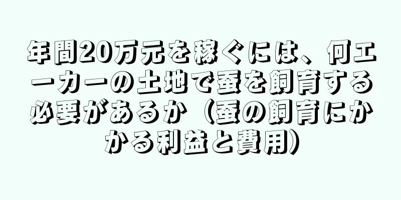 年間20万元を稼ぐには、何エーカーの土地で蚕を飼育する必要があるか（蚕の飼育にかかる利益と費用）