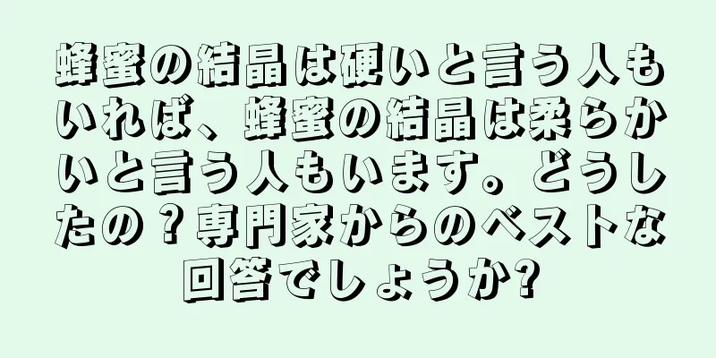 蜂蜜の結晶は硬いと言う人もいれば、蜂蜜の結晶は柔らかいと言う人もいます。どうしたの？専門家からのベストな回答でしょうか?