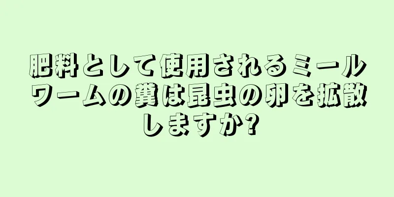 肥料として使用されるミールワームの糞は昆虫の卵を拡散しますか?