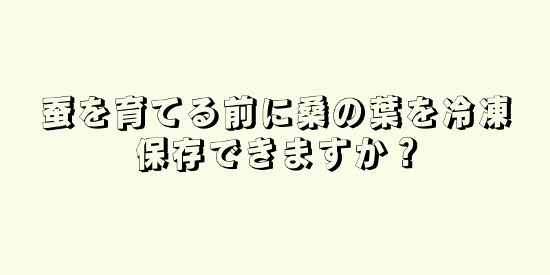 蚕を育てる前に桑の葉を冷凍保存できますか？