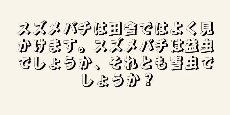 スズメバチは田舎ではよく見かけます。スズメバチは益虫でしょうか、それとも害虫でしょうか？