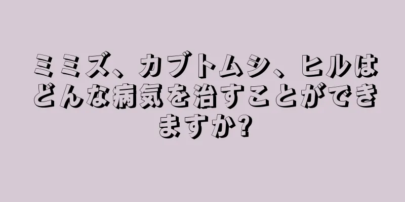 ミミズ、カブトムシ、ヒルはどんな病気を治すことができますか?