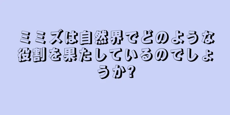 ミミズは自然界でどのような役割を果たしているのでしょうか?