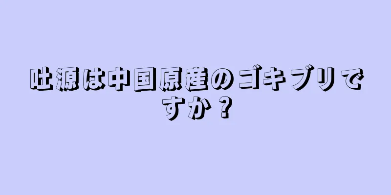 吐源は中国原産のゴキブリですか？
