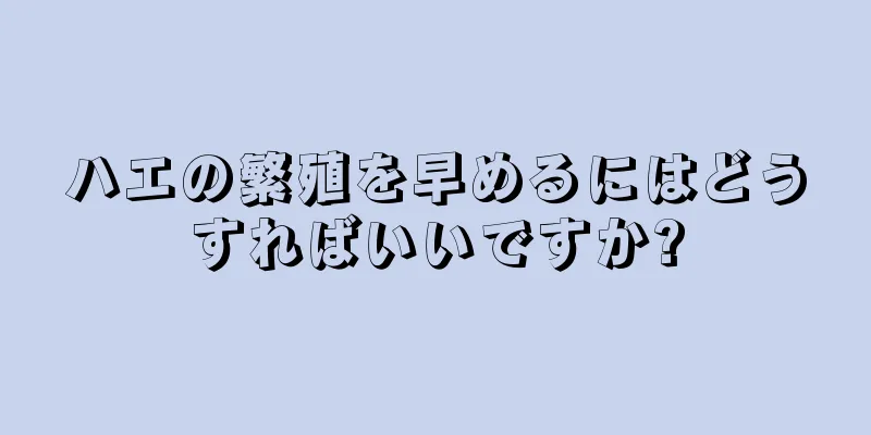 ハエの繁殖を早めるにはどうすればいいですか?