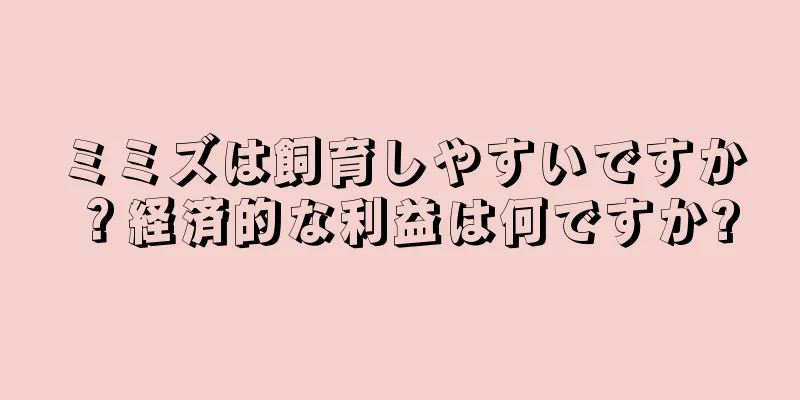 ミミズは飼育しやすいですか？経済的な利益は何ですか?