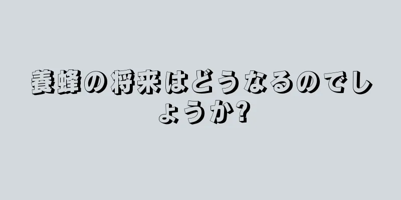 養蜂の将来はどうなるのでしょうか?
