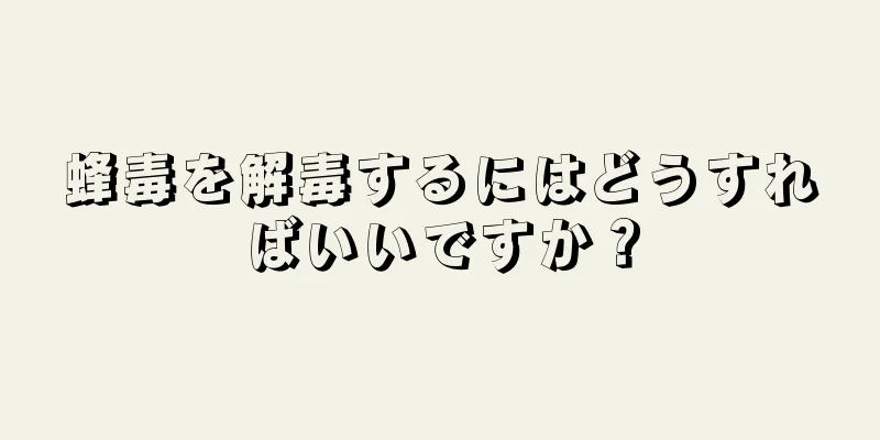蜂毒を解毒するにはどうすればいいですか？