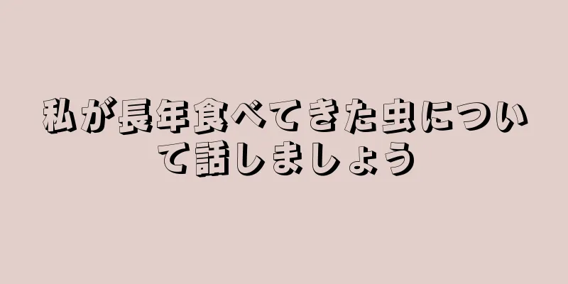 私が長年食べてきた虫について話しましょう