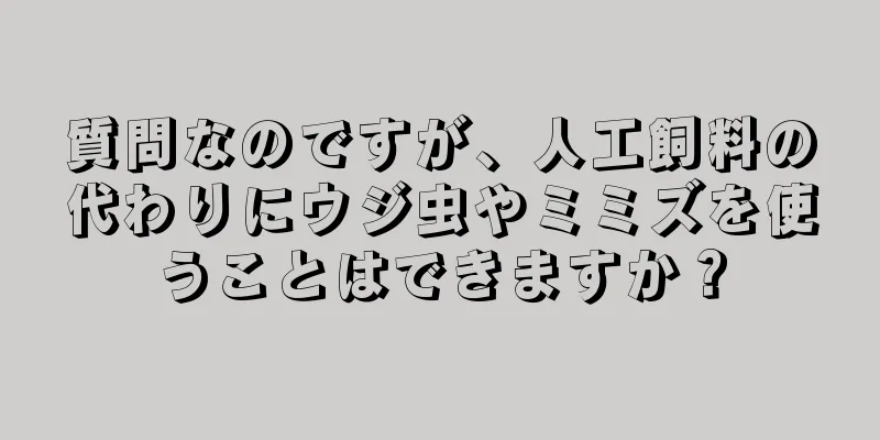 質問なのですが、人工飼料の代わりにウジ虫やミミズを使うことはできますか？