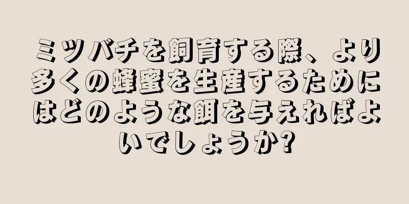 ミツバチを飼育する際、より多くの蜂蜜を生産するためにはどのような餌を与えればよいでしょうか?