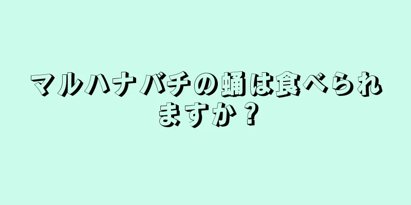 マルハナバチの蛹は食べられますか？