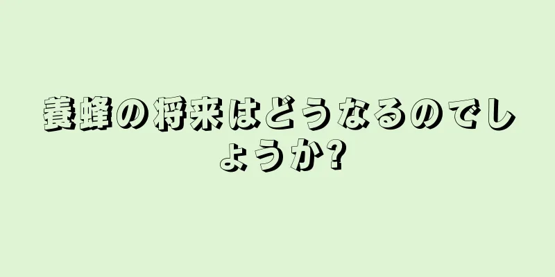 養蜂の将来はどうなるのでしょうか?