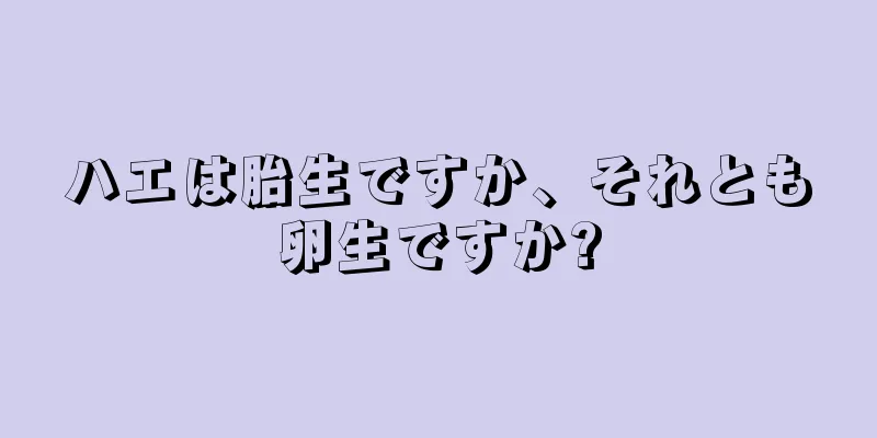 ハエは胎生ですか、それとも卵生ですか?