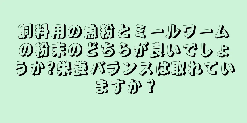 飼料用の魚粉とミールワームの粉末のどちらが良いでしょうか?栄養バランスは取れていますか？