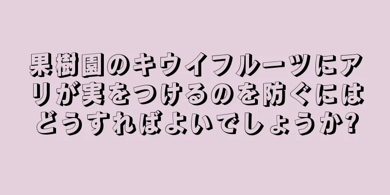 果樹園のキウイフルーツにアリが実をつけるのを防ぐにはどうすればよいでしょうか?