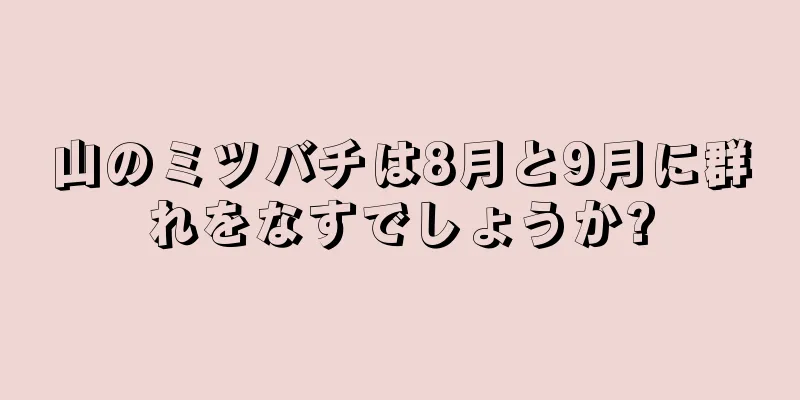 山のミツバチは8月と9月に群れをなすでしょうか?