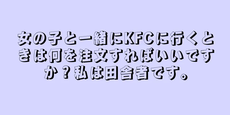 女の子と一緒にKFCに行くときは何を注文すればいいですか？私は田舎者です。