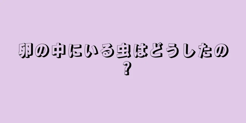 卵の中にいる虫はどうしたの？