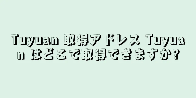 Tuyuan 取得アドレス Tuyuan はどこで取得できますか?