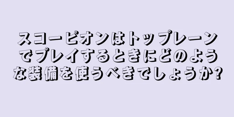 スコーピオンはトップレーンでプレイするときにどのような装備を使うべきでしょうか?