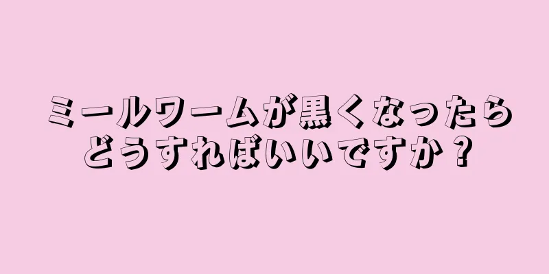 ミールワームが黒くなったらどうすればいいですか？