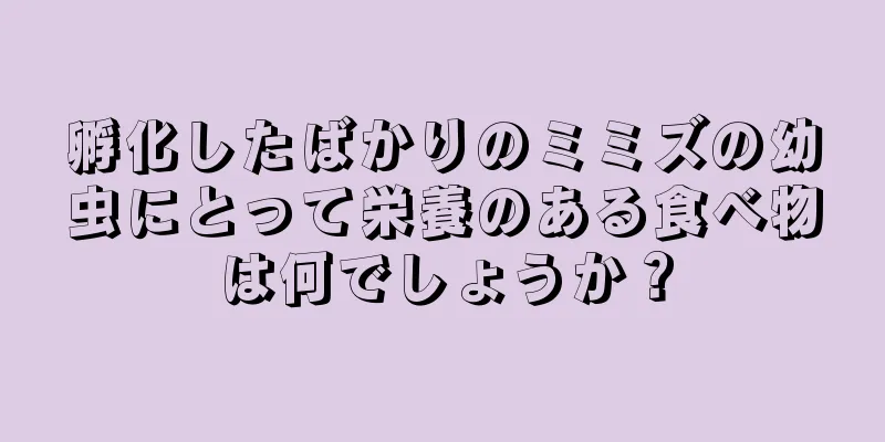 孵化したばかりのミミズの幼虫にとって栄養のある食べ物は何でしょうか？