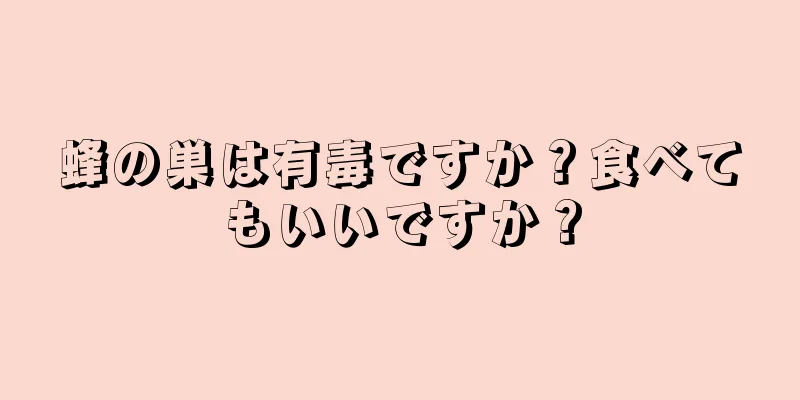 蜂の巣は有毒ですか？食べてもいいですか？