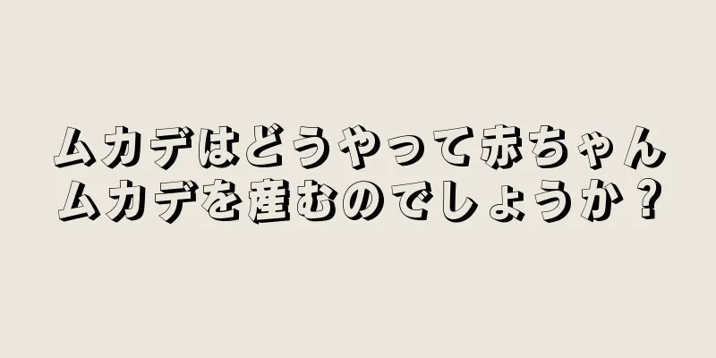ムカデはどうやって赤ちゃんムカデを産むのでしょうか？