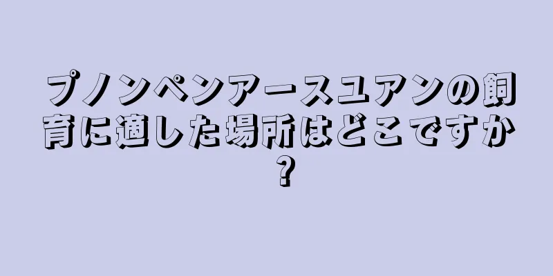 プノンペンアースユアンの飼育に適した場所はどこですか？