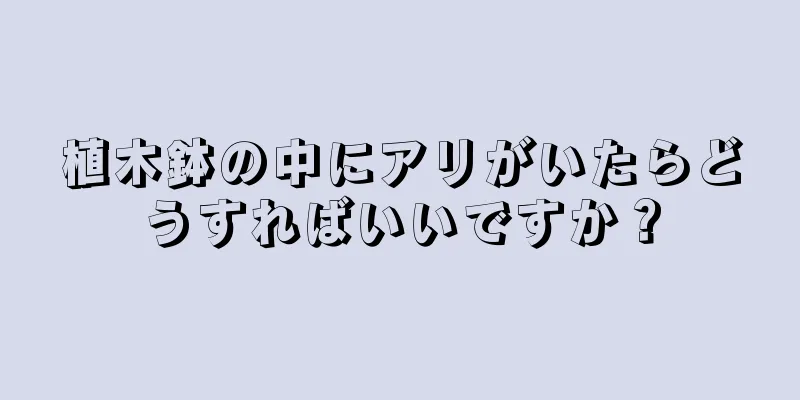 植木鉢の中にアリがいたらどうすればいいですか？
