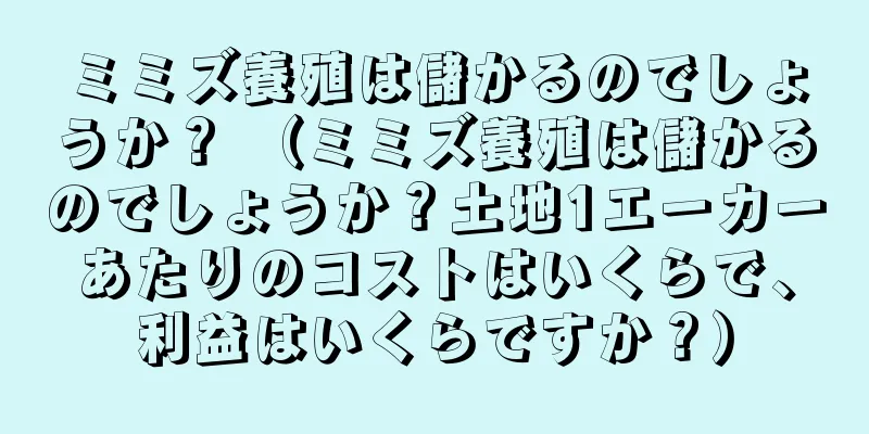 ミミズ養殖は儲かるのでしょうか？ （ミミズ養殖は儲かるのでしょうか？土地1エーカーあたりのコストはいくらで、利益はいくらですか？）