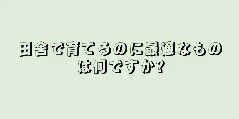 田舎で育てるのに最適なものは何ですか?