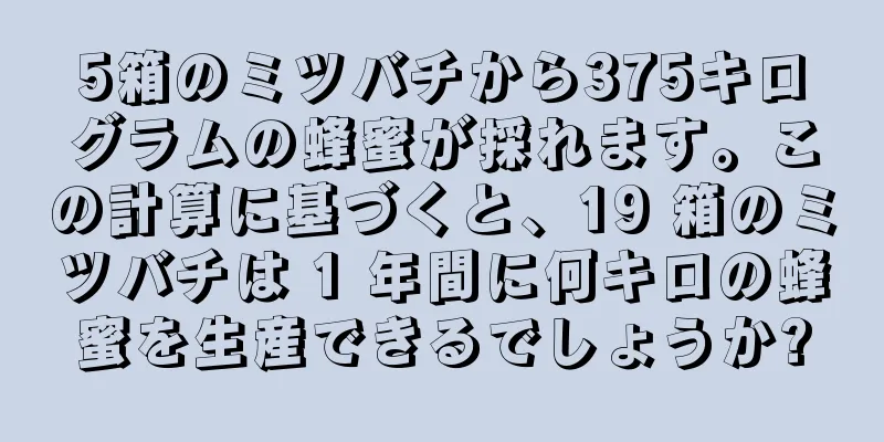 5箱のミツバチから375キログラムの蜂蜜が採れます。この計算に基づくと、19 箱のミツバチは 1 年間に何キロの蜂蜜を生産できるでしょうか?