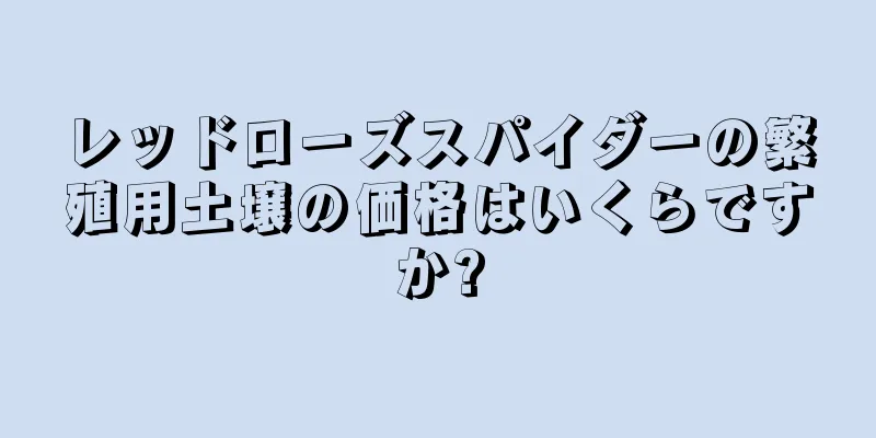 レッドローズスパイダーの繁殖用土壌の価格はいくらですか?