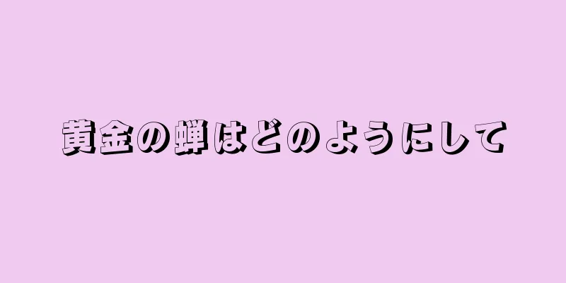 黄金の蝉はどのようにして