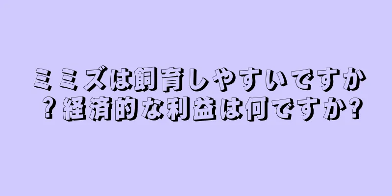 ミミズは飼育しやすいですか？経済的な利益は何ですか?