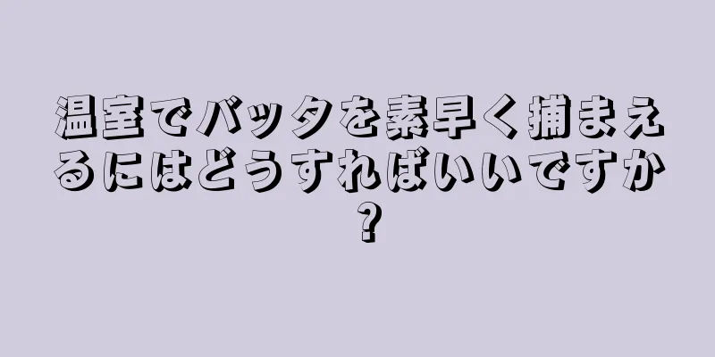 温室でバッタを素早く捕まえるにはどうすればいいですか？