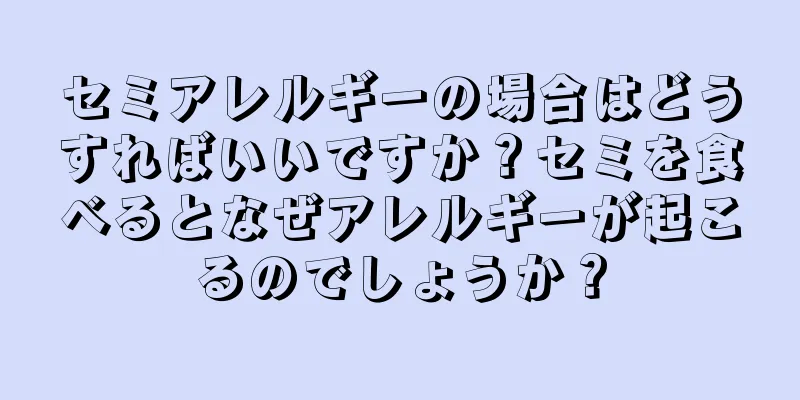 セミアレルギーの場合はどうすればいいですか？セミを食べるとなぜアレルギーが起こるのでしょうか？
