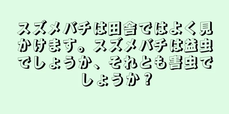 スズメバチは田舎ではよく見かけます。スズメバチは益虫でしょうか、それとも害虫でしょうか？