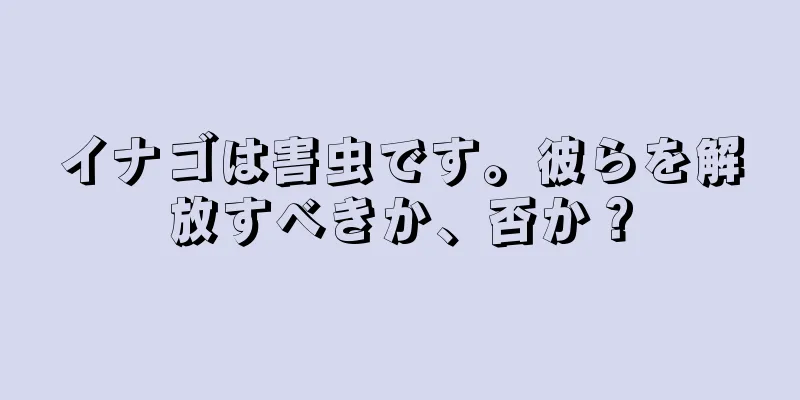 イナゴは害虫です。彼らを解放すべきか、否か？