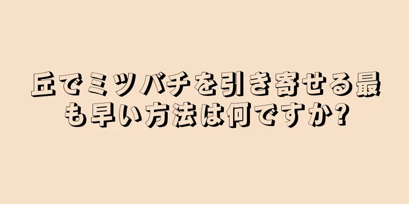 丘でミツバチを引き寄せる最も早い方法は何ですか?