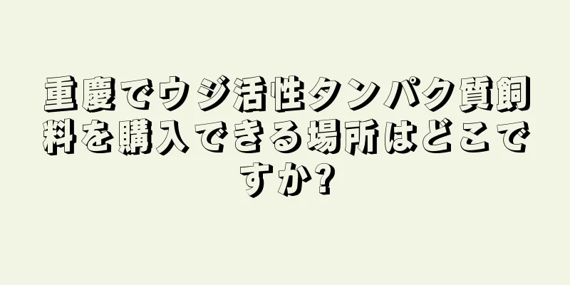 重慶でウジ活性タンパク質飼料を購入できる場所はどこですか?