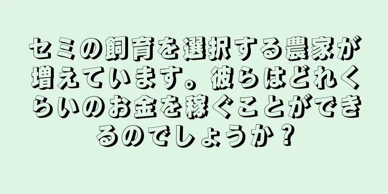 セミの飼育を選択する農家が増えています。彼らはどれくらいのお金を稼ぐことができるのでしょうか？