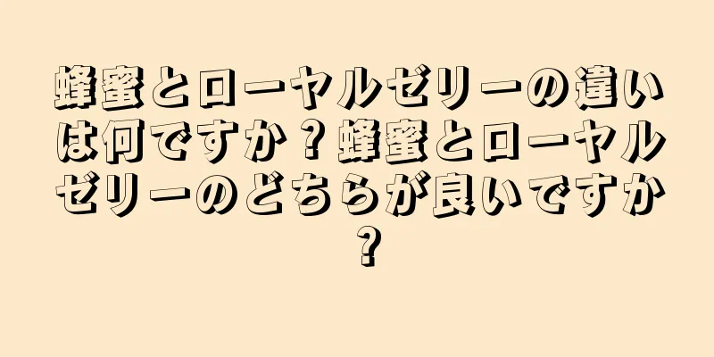 蜂蜜とローヤルゼリーの違いは何ですか？蜂蜜とローヤルゼリーのどちらが良いですか？