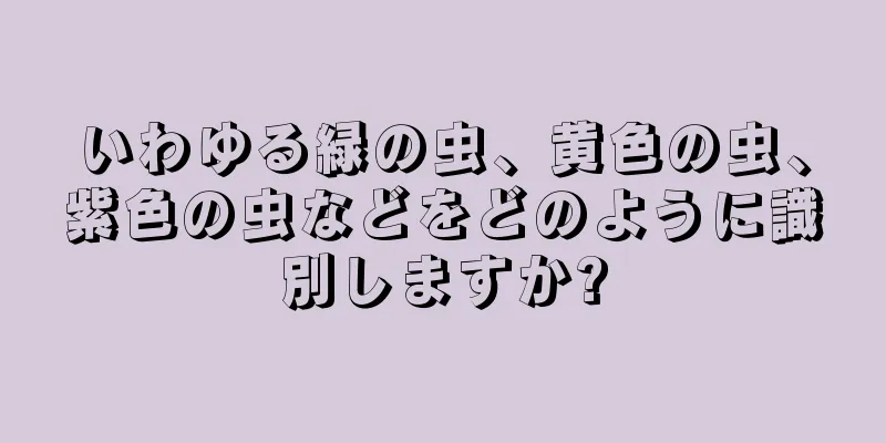 いわゆる緑の虫、黄色の虫、紫色の虫などをどのように識別しますか?