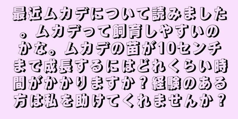 最近ムカデについて読みました。ムカデって飼育しやすいのかな。ムカデの苗が10センチまで成長するにはどれくらい時間がかかりますか？経験のある方は私を助けてくれませんか？