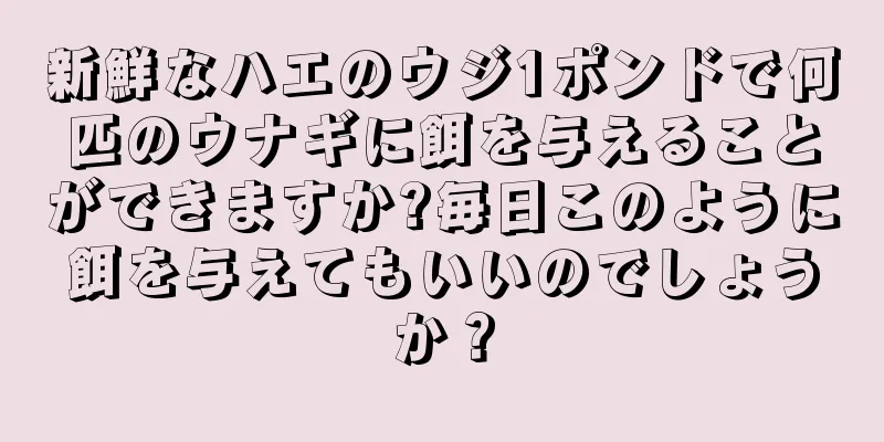 新鮮なハエのウジ1ポンドで何匹のウナギに餌を与えることができますか?毎日このように餌を与えてもいいのでしょうか？