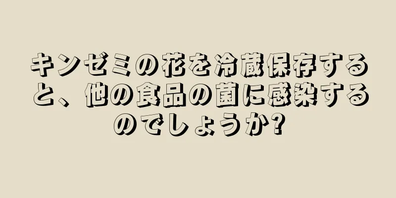 キンゼミの花を冷蔵保存すると、他の食品の菌に感染するのでしょうか?