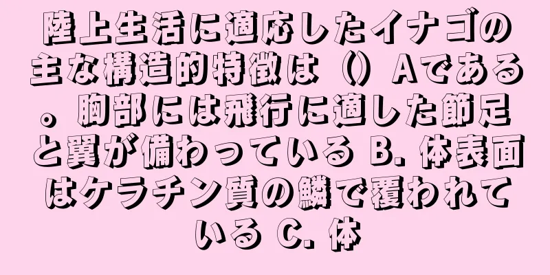 陸上生活に適応したイナゴの主な構造的特徴は（）Aである。胸部には飛行に適した節足と翼が備わっている B. 体表面はケラチン質の鱗で覆われている C. 体